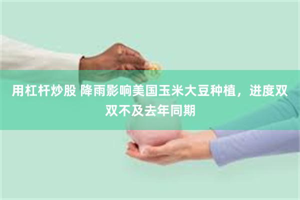 用杠杆炒股 降雨影响美国玉米大豆种植，进度双双不及去年同期