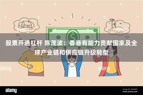 股票开通杠杆 陈茂波：香港有能力贡献国家及全球产业链和供应链升级转型