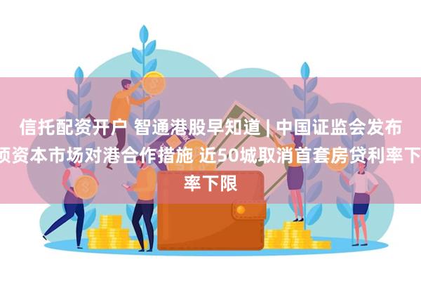 信托配资开户 智通港股早知道 | 中国证监会发布5项资本市场对港合作措施 近50城取消首套房贷利率下限