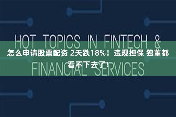 怎么申请股票配资 2天跌18%！违规担保 独董都看不下去了！