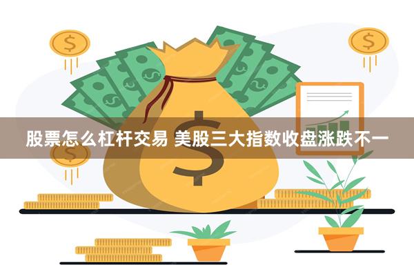 股票怎么杠杆交易 美股三大指数收盘涨跌不一