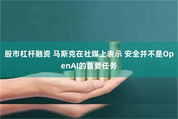 股市杠杆融资 马斯克在社媒上表示 安全并不是OpenAI的首要任务