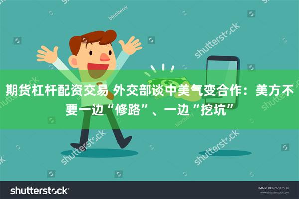期货杠杆配资交易 外交部谈中美气变合作：美方不要一边“修路”、一边“挖坑”