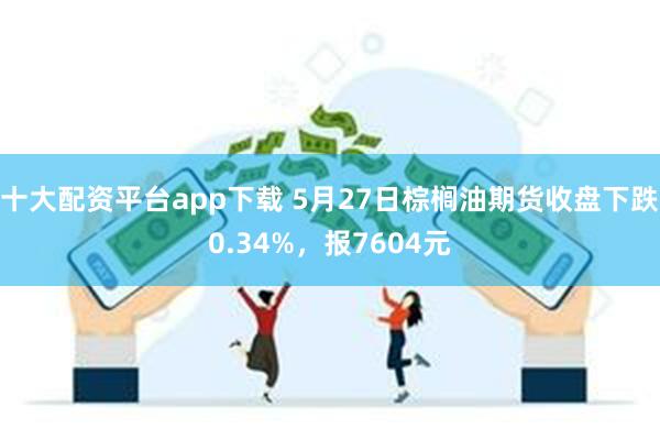 十大配资平台app下载 5月27日棕榈油期货收盘下跌0.34%，报7604元