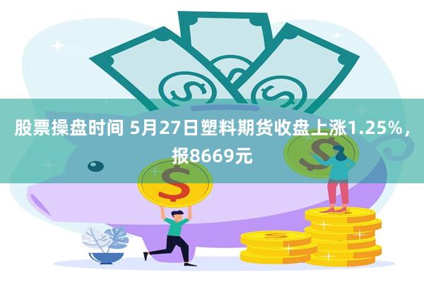 股票操盘时间 5月27日塑料期货收盘上涨1.25%，报8669元