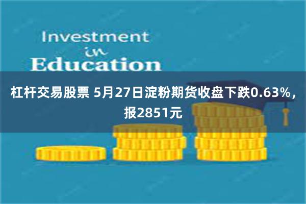 杠杆交易股票 5月27日淀粉期货收盘下跌0.63%，报2851元