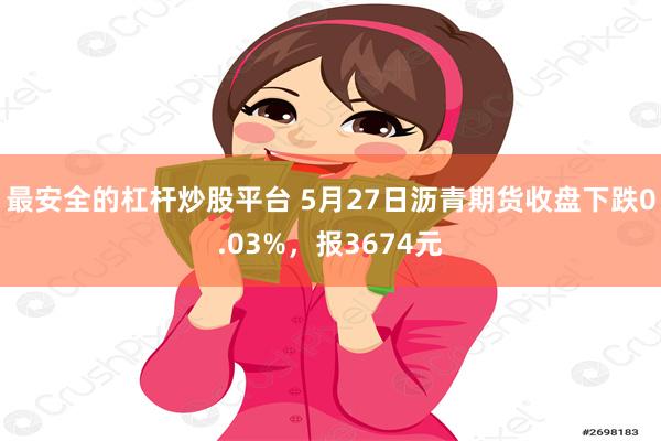 最安全的杠杆炒股平台 5月27日沥青期货收盘下跌0.03%，报3674元