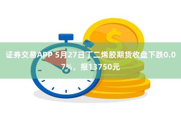 证券交易APP 5月27日丁二烯胶期货收盘下跌0.07%，报13750元