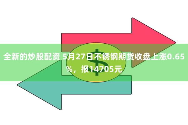 全新的炒股配资 5月27日不锈钢期货收盘上涨0.65%，报14705元