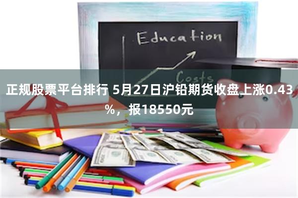 正规股票平台排行 5月27日沪铅期货收盘上涨0.43%，报18550元