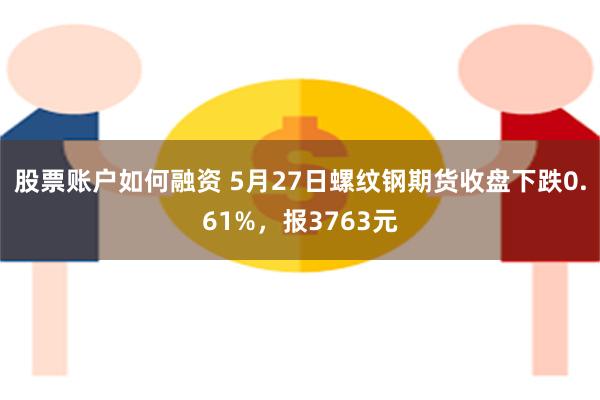 股票账户如何融资 5月27日螺纹钢期货收盘下跌0.61%，报3763元