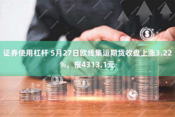 证券使用杠杆 5月27日欧线集运期货收盘上涨3.22%，报4313.1元