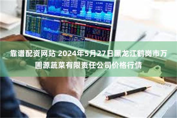 靠谱配资网站 2024年5月27日黑龙江鹤岗市万圃源蔬菜有限责任公司价格行情
