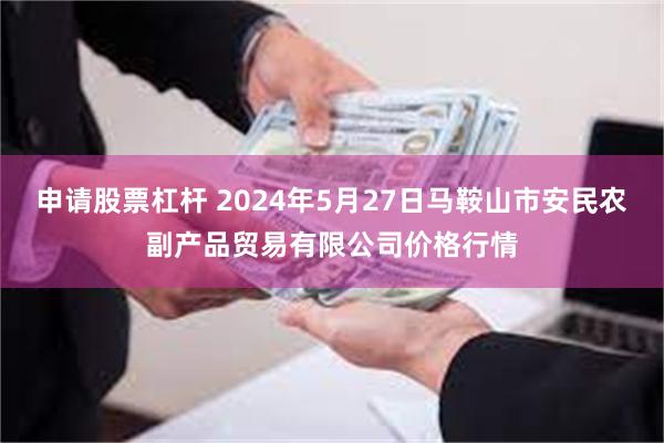 申请股票杠杆 2024年5月27日马鞍山市安民农副产品贸易有限公司价格行情