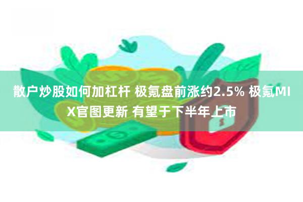 散户炒股如何加杠杆 极氪盘前涨约2.5% 极氪MIX官图更新 有望于下半年上市