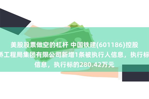 美股股票做空的杠杆 中国铁建(601186)控股的中国铁建大桥工程局集团有限公司新增1条被执行人信息，执行标的280.42万元