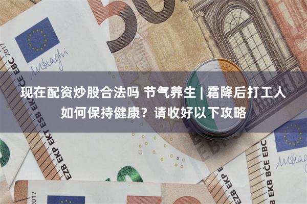 现在配资炒股合法吗 节气养生 | 霜降后打工人如何保持健康？请收好以下攻略