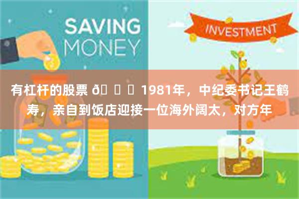 有杠杆的股票 🌞1981年，中纪委书记王鹤寿，亲自到饭店迎接一位海外阔太，对方年