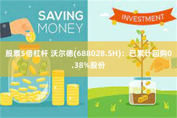 股票5倍杠杆 沃尔德(688028.SH)：已累计回购0.38%股份