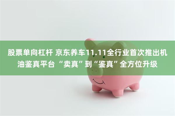 股票单向杠杆 京东养车11.11全行业首次推出机油鉴真平台 “卖真”到“鉴真”全方位升级