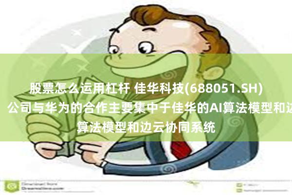 股票怎么运用杠杆 佳华科技(688051.SH)：技术层面，公司与华为的合作主要集中于佳华的AI算法模型和边云协同系统