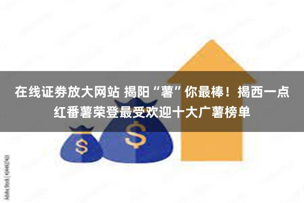 在线证劵放大网站 揭阳“薯”你最棒！揭西一点红番薯荣登最受欢迎十大广薯榜单