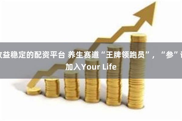 收益稳定的配资平台 养生赛道“王牌领跑员”，“参”请加入Your Life