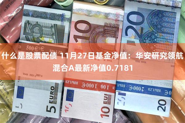 什么是股票配债 11月27日基金净值：华安研究领航混合A最新净值0.7181
