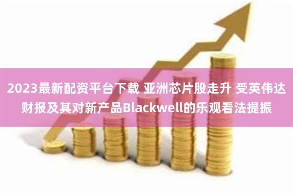 2023最新配资平台下载 亚洲芯片股走升 受英伟达财报及其对新产品Blackwell的乐观看法提振