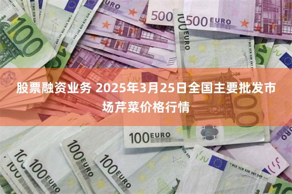 股票融资业务 2025年3月25日全国主要批发市场芹菜价格行情
