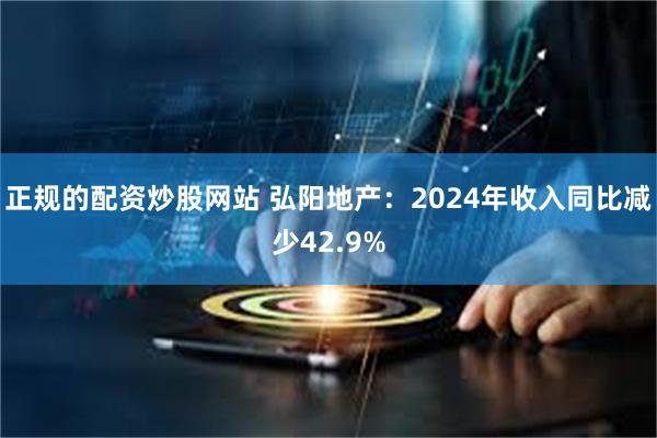 正规的配资炒股网站 弘阳地产：2024年收入同比减少42.9%