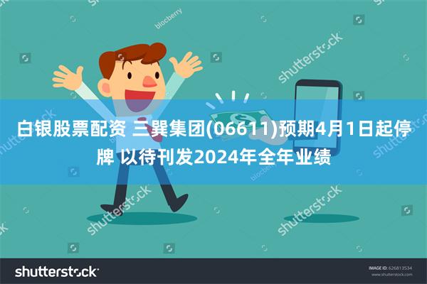 白银股票配资 三巽集团(06611)预期4月1日起停牌 以待刊发2024年全年业绩