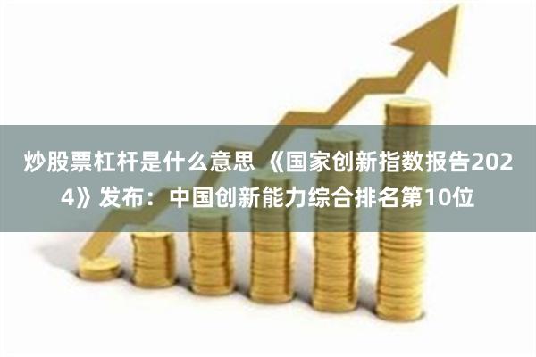 炒股票杠杆是什么意思 《国家创新指数报告2024》发布：中国创新能力综合排名第10位