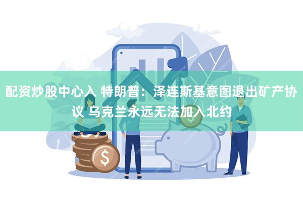 配资炒股中心入 特朗普：泽连斯基意图退出矿产协议 乌克兰永远无法加入北约