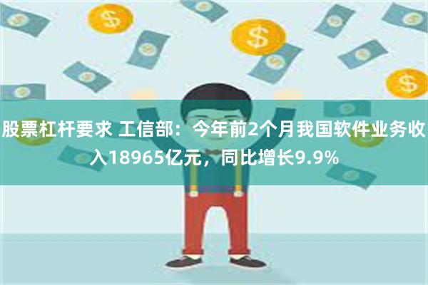 股票杠杆要求 工信部：今年前2个月我国软件业务收入18965亿元，同比增长9.9%