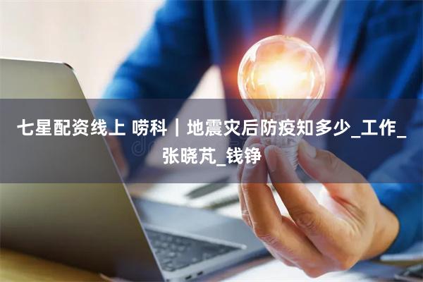 七星配资线上 唠科｜地震灾后防疫知多少_工作_张晓芃_钱铮