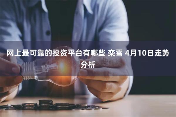 网上最可靠的投资平台有哪些 栾雪 4月10日走势分析