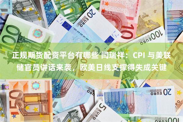 正规期货配资平台有哪些 闫瑞祥：CPI 与美联储官员讲话来袭，欧美日线支撑得失成关键