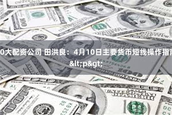 10大配资公司 田洪良：4月10日主要货币短线操作指南<p>