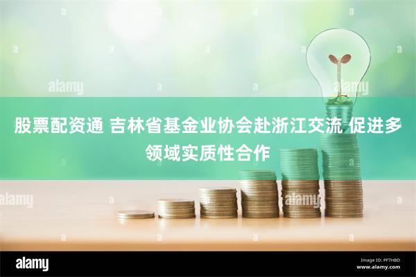 股票配资通 吉林省基金业协会赴浙江交流 促进多领域实质性合作