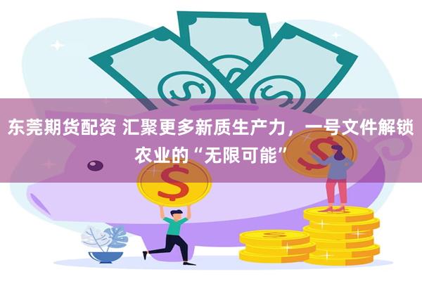 东莞期货配资 汇聚更多新质生产力，一号文件解锁农业的“无限可能”