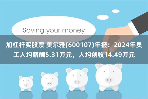 加杠杆买股票 美尔雅(600107)年报：2024年员工人均薪酬5.31万元，人均创收14.49万元