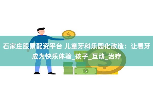 石家庄股票配资平台 儿童牙科乐园化改造：让看牙成为快乐体验_孩子_互动_治疗