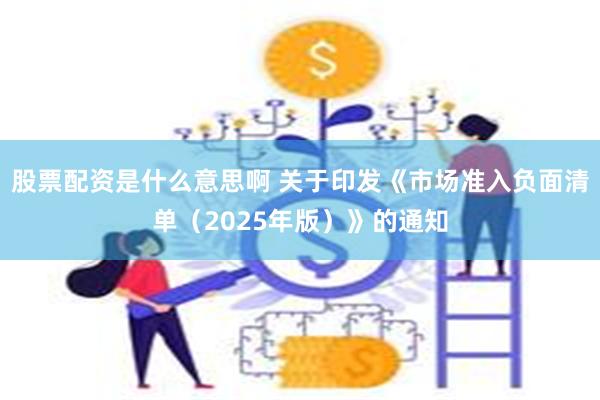 股票配资是什么意思啊 关于印发《市场准入负面清单（2025年版）》的通知