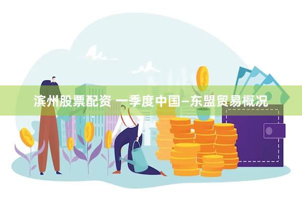 滨州股票配资 一季度中国—东盟贸易概况