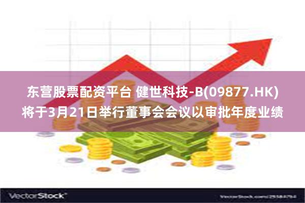 东营股票配资平台 健世科技-B(09877.HK)将于3月21日举行董事会会议以审批年度业绩