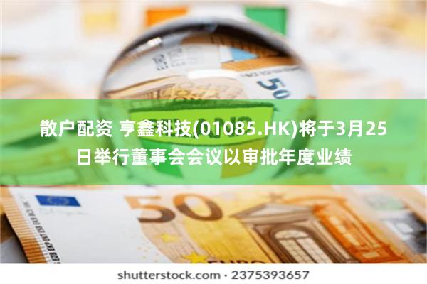 散户配资 亨鑫科技(01085.HK)将于3月25日举行董事会会议以审批年度业绩