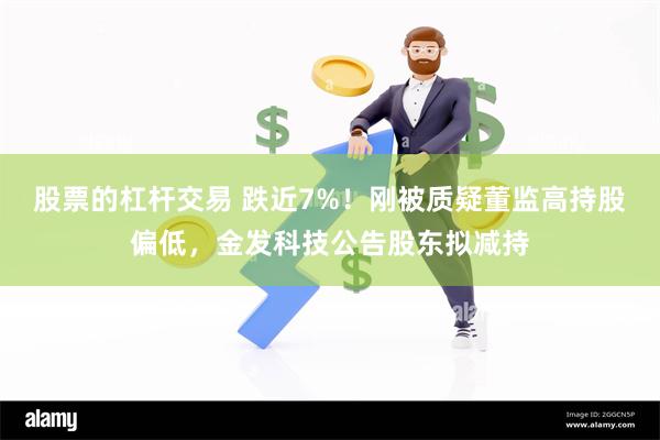 股票的杠杆交易 跌近7%！刚被质疑董监高持股偏低，金发科技公告股东拟减持