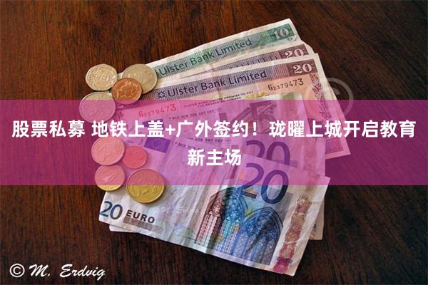 股票私募 地铁上盖+广外签约！珑曜上城开启教育新主场