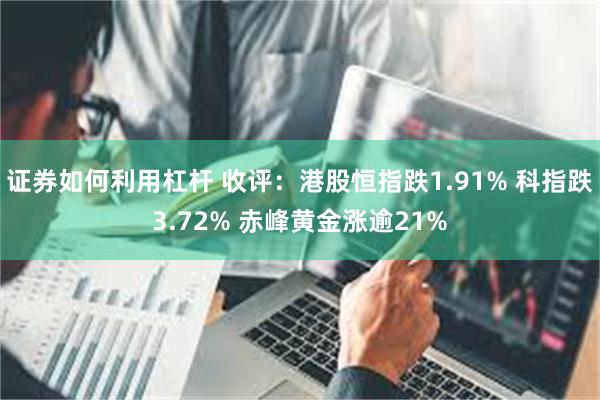 证券如何利用杠杆 收评：港股恒指跌1.91% 科指跌3.72% 赤峰黄金涨逾21%